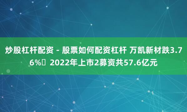 炒股杠杆配资 - 股票如何配资杠杆 万凯新材跌3.76% 2022年上市2募资共57.6亿元
