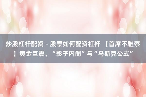 炒股杠杆配资 - 股票如何配资杠杆 【首席不雅察】黄金巨震、“影子内阁”与“马斯克公式”