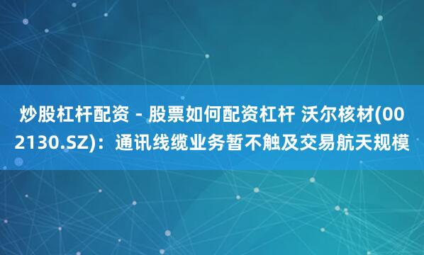 炒股杠杆配资 - 股票如何配资杠杆 沃尔核材(002130.SZ)：通讯线缆业务暂不触及交易航天规模