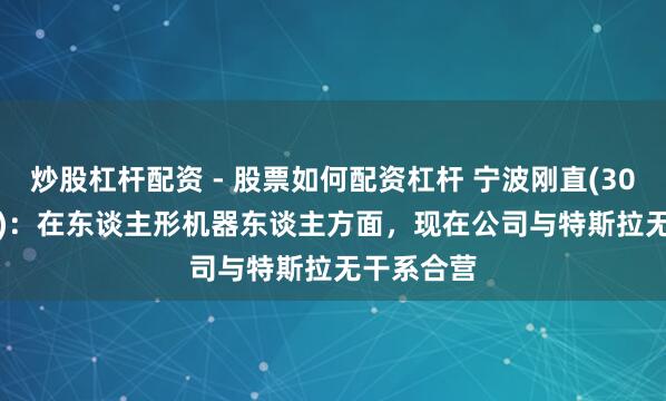 炒股杠杆配资 - 股票如何配资杠杆 宁波刚直(300998.SZ)：在东谈主形机器东谈主方面，现在公司与特斯拉无干系合营