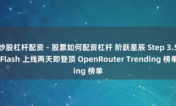炒股杠杆配资 - 股票如何配资杠杆 阶跃星辰 Step 3.5 Flash 上线两天即登顶 OpenRouter Trending 榜单