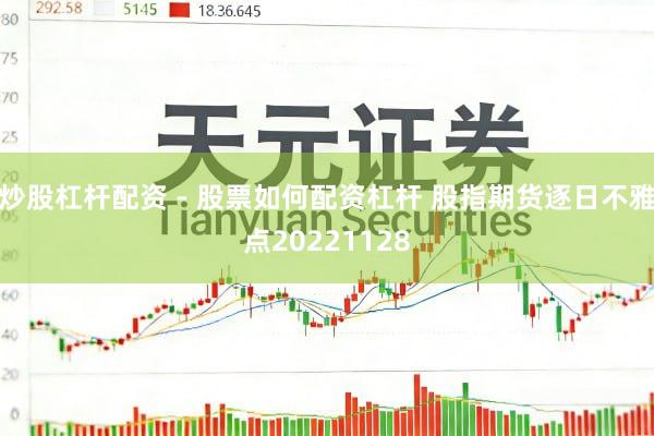 炒股杠杆配资 - 股票如何配资杠杆 股指期货逐日不雅点20221128