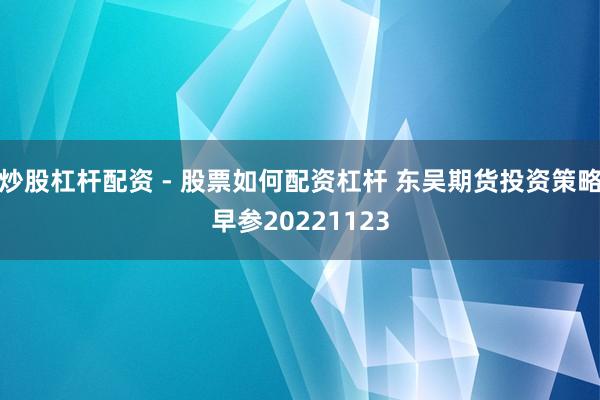 炒股杠杆配资 - 股票如何配资杠杆 东吴期货投资策略早参20221123
