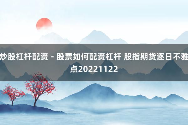 炒股杠杆配资 - 股票如何配资杠杆 股指期货逐日不雅点20221122