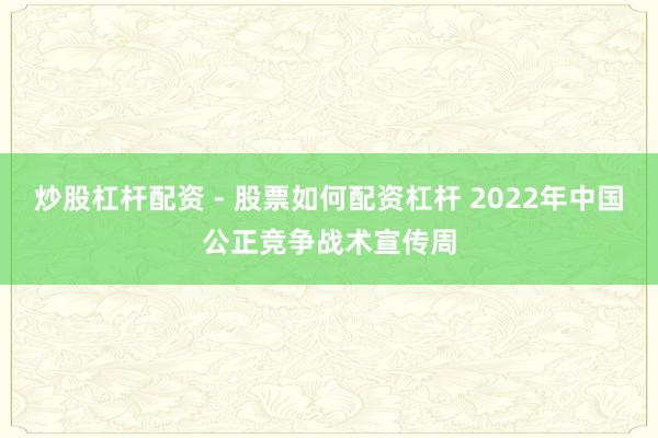炒股杠杆配资 - 股票如何配资杠杆 2022年中国公正竞争战术宣传周